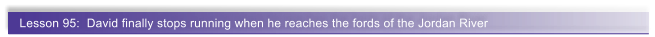 Lesson 95:  David finally stops running when he reaches the fords of the Jordan River