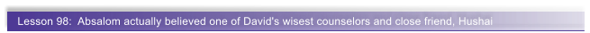 Lesson 98:  Absalom actually believed one of David's wisest counselors and close friend, Hushai