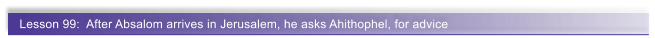 Lesson 99:  After Absalom arrives in Jerusalem, he asks Ahithophel, for advice