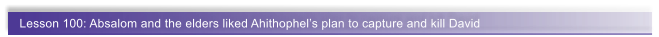 Lesson 100: Absalom and the elders liked Ahithophel�s plan to capture and kill David