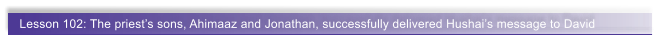 Lesson 102: The priest�s sons, Ahimaaz and Jonathan, successfully delivered Hushai�s message to David