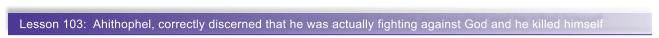 Lesson 103:  Ahithophel, correctly discerned that he was actually fighting against God and he killed himself