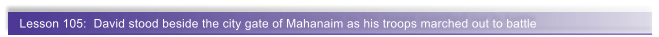 Lesson 105:  David stood beside the city gate of Mahanaim as his troops marched out to battle