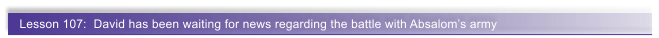 Lesson 107:  David has been waiting for news regarding the battle with Absalom�s army