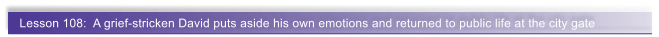 Lesson 108:  A grief-stricken David puts aside his own emotions and returned to public life at the city gate