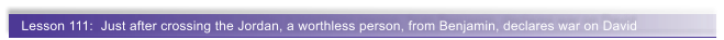 Lesson 111:  Just after crossing the Jordan, a worthless person, from Benjamin, declares war on David