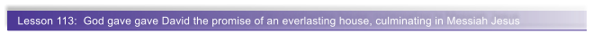 Lesson 113:  God gave gave David the promise of an everlasting house, culminating in Messiah Jesus
