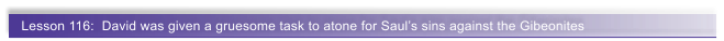 Lesson 116:  David was given a gruesome task to atone for Saul�s sins against the Gibeonites