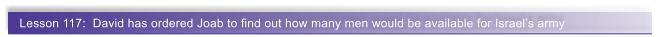 Lesson 117:  David has ordered Joab to find out how many men would be available for Israel�s army