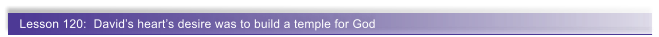 Lesson 120:  David�s heart�s desire was to build a temple for God