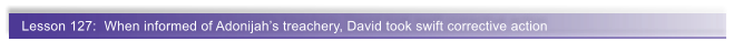 Lesson 127:  When informed of Adonijah�s treachery, David took swift corrective action