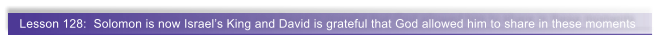 Lesson 128:  Solomon is now Israel�s King and David is grateful that God allowed him to share in these moments