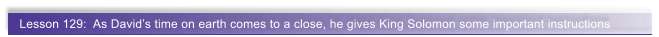 Lesson 129:  As David�s time on earth comes to a close, he gives King Solomon some important instructions