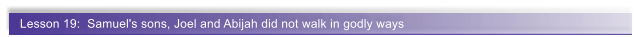 Lesson 19:  Samuel's sons, Joel and Abijah did not walk in godly ways