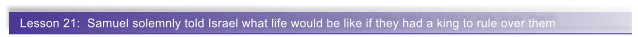 Lesson 21:  Samuel solemnly told Israel what life would be like if they had a king to rule over them