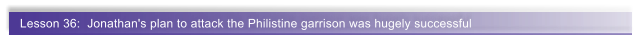 Lesson 36:  Jonathan's plan to attack the Philistine garrison was hugely successful