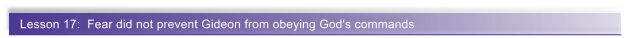 Lesson 17:  Fear did not prevent Gideon from obeying God's commands