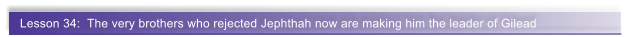 Lesson 34:  The very brothers who rejected Jephthah now are making him the leader of Gilead