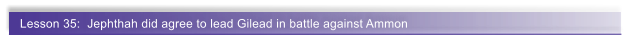 Lesson 35:  Jephthah did agree to lead Gilead in battle against Ammon