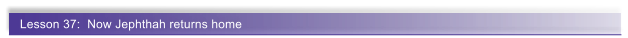 Lesson 37:  Now Jephthah returns home