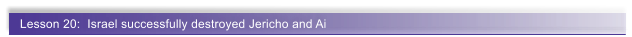 Lesson 20:  Israel successfully destroyed Jericho and Ai