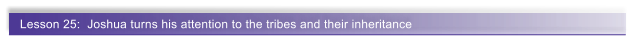 Lesson 25:  Joshua turns his attention to the tribes and their inheritance