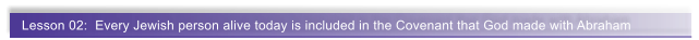 Lesson 02:  Every Jewish person alive today is included in the Covenant that God made with Abraham