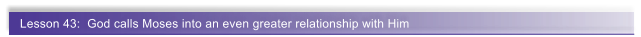 Lesson 43:  God calls Moses into an even greater relationship with Him