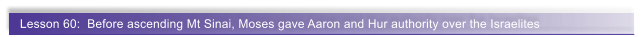 Lesson 60:  Before ascending Mt Sinai, Moses gave Aaron and Hur authority over the Israelites