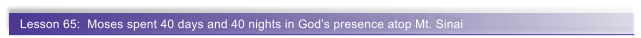 Lesson 65:  Moses spent 40 days and 40 nights in God�s presence atop Mt. Sinai