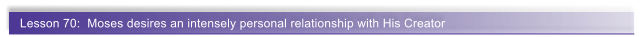 Lesson 70:  Moses desires an intensely personal relationship with His Creator