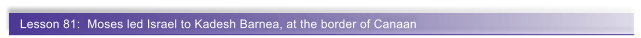 Lesson 81:  Moses led Israel to Kadesh Barnea, at the border of Canaan