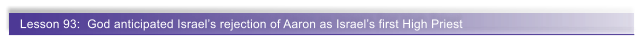Lesson 93:  God anticipated Israel�s rejection of Aaron as Israel�s first High Priest