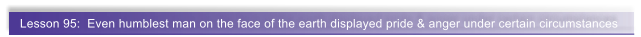 Lesson 95:  Even humblest man on the face of the earth displayed pride & anger under certain circumstances