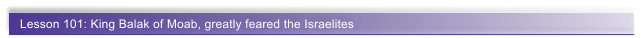 Lesson 101: King Balak of Moab, greatly feared the Israelites