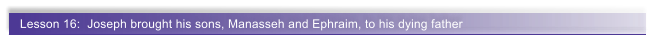 Lesson 16:  Joseph brought his sons, Manasseh and Ephraim, to his dying father