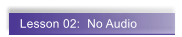 Lesson 02:  No Audio