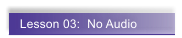 Lesson 03:  No Audio