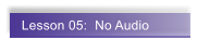 Lesson 05:  No Audio