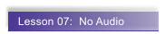 Lesson 07:  No Audio