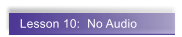 Lesson 10:  No Audio