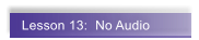 Lesson 13:  No Audio