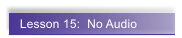 Lesson 15:  No Audio