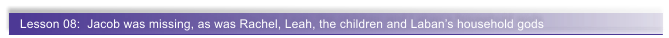 Lesson 08:  Jacob was missing, as was Rachel, Leah, the children and Laban�s household gods