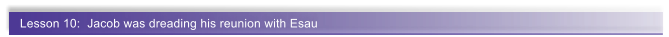 Lesson 10:  Jacob was dreading his reunion with Esau