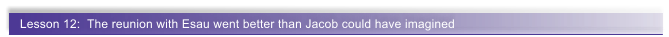 Lesson 12:  The reunion with Esau went better than Jacob could have imagined