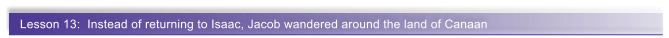 Lesson 13:  Instead of returning to Isaac, Jacob wandered around the land of Canaan