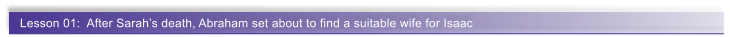 Lesson 01:  After Sarah�s death, Abraham set about to find a suitable wife for Isaac