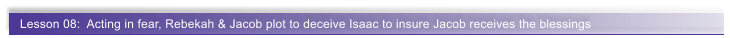 Lesson 08:  Acting in fear, Rebekah & Jacob plot to deceive Isaac to insure Jacob receives the blessings