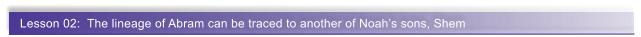 Lesson 02:  The lineage of Abram can be traced to another of Noah�s sons, Shem